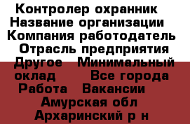 Контролер-охранник › Название организации ­ Компания-работодатель › Отрасль предприятия ­ Другое › Минимальный оклад ­ 1 - Все города Работа » Вакансии   . Амурская обл.,Архаринский р-н